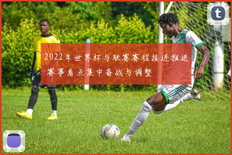 2022年世界杯与联赛赛程接连推进 赛事看点集中备战与调整