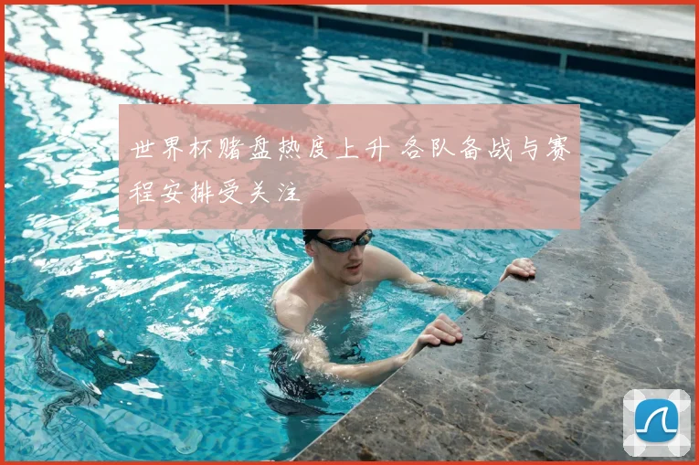 世界杯赌盘热度上升 各队备战与赛程安排受关注