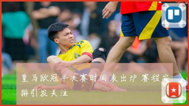 皇马欧冠半决赛时间表出炉 赛程安排引发关注