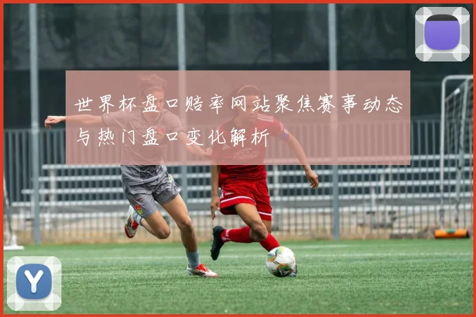 世界杯盘口赔率网站聚焦赛事动态与热门盘口变化解析